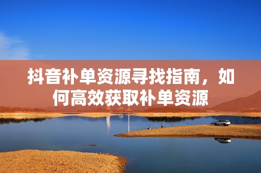 抖音补单资源寻找指南，如何高效获取补单资源