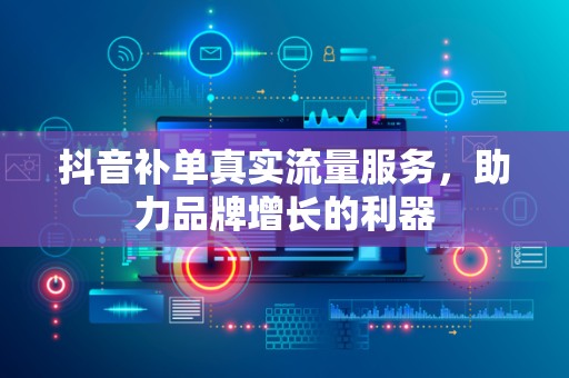 抖音补单真实流量服务，助力品牌增长的利器