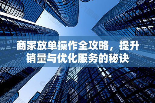 商家放单操作全攻略，提升销量与优化服务的秘诀