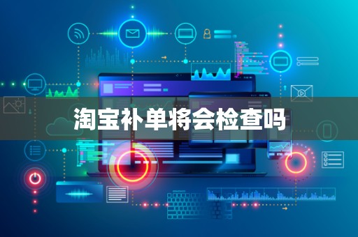 淘宝补单将会检查吗