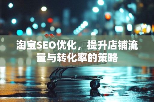 淘宝SEO优化，提升店铺流量与转化率的策略