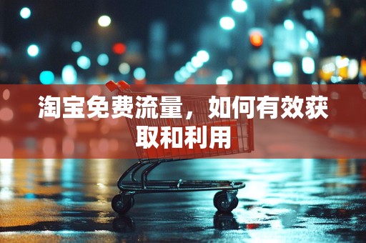 淘宝免费流量，如何有效获取和利用