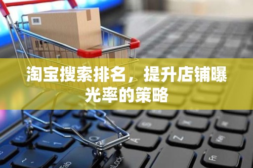 淘宝搜索排名，提升店铺曝光率的策略
