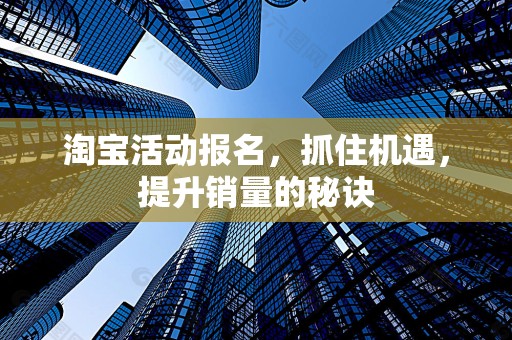 淘宝活动报名，抓住机遇，提升销量的秘诀