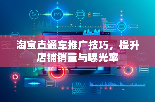 淘宝直通车推广技巧，提升店铺销量与曝光率