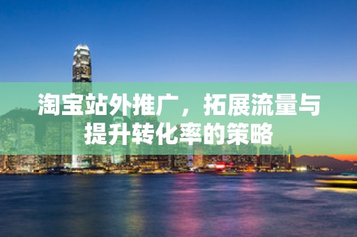 淘宝站外推广，拓展流量与提升转化率的策略