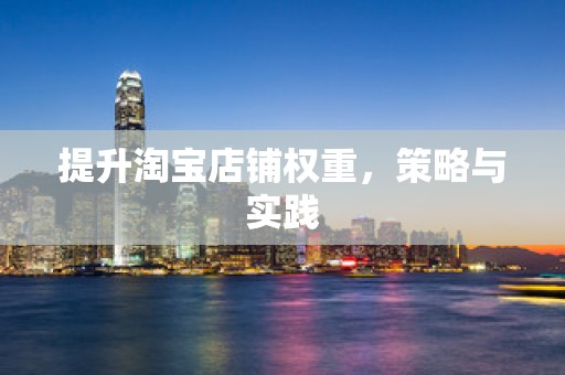 提升淘宝店铺权重，策略与实践