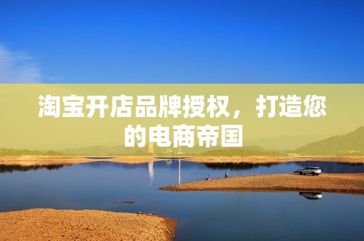 淘宝开店品牌授权，打造您的电商帝国
