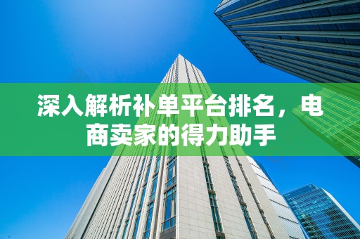 深入解析补单平台排名，电商卖家的得力助手