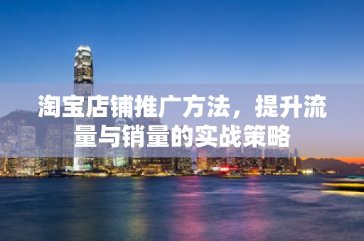 淘宝店铺推广方法，提升流量与销量的实战策略