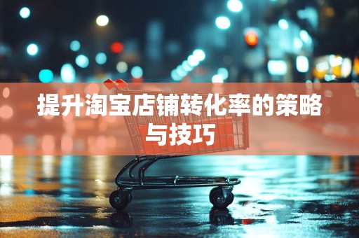 提升淘宝店铺转化率的策略与技巧