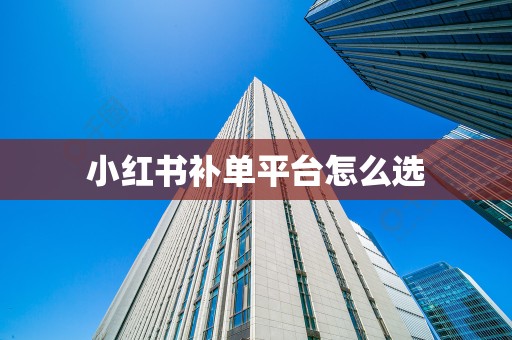 小红书补单平台怎么选