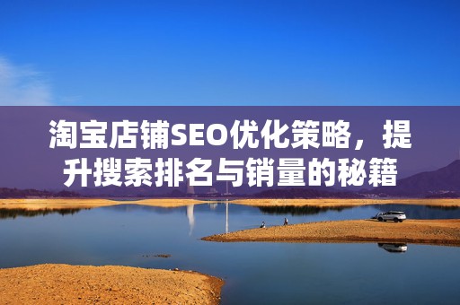 淘宝店铺SEO优化策略，提升搜索排名与销量的秘籍