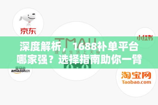 深度解析，1688补单平台哪家强？选择指南助你一臂之力