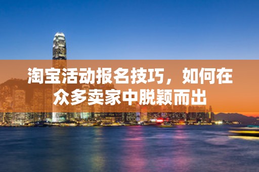 淘宝活动报名技巧，如何在众多卖家中脱颖而出