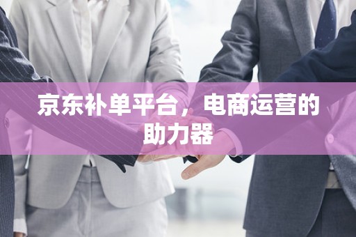 京东补单平台，电商运营的助力器