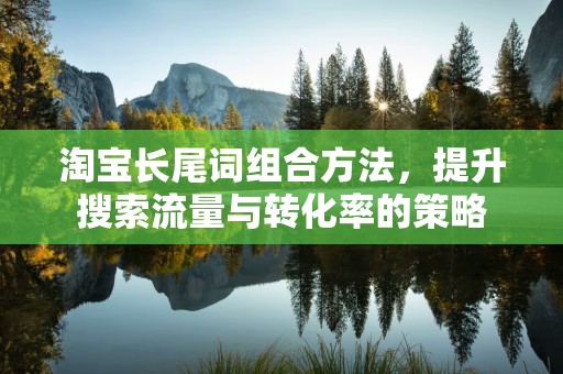 淘宝长尾词组合方法，提升搜索流量与转化率的策略
