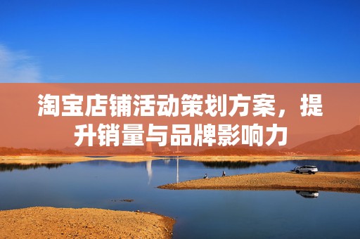 淘宝店铺活动策划方案，提升销量与品牌影响力
