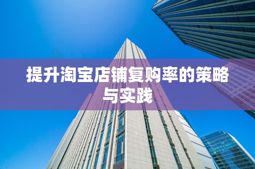 提升淘宝店铺复购率的策略与实践