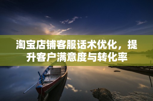 淘宝店铺客服话术优化，提升客户满意度与转化率