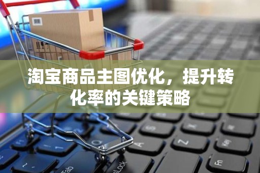 淘宝商品主图优化，提升转化率的关键策略