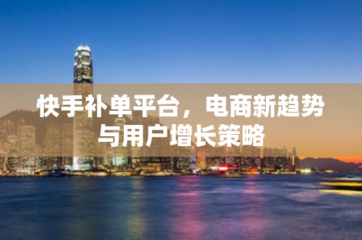 快手补单平台，电商新趋势与用户增长策略