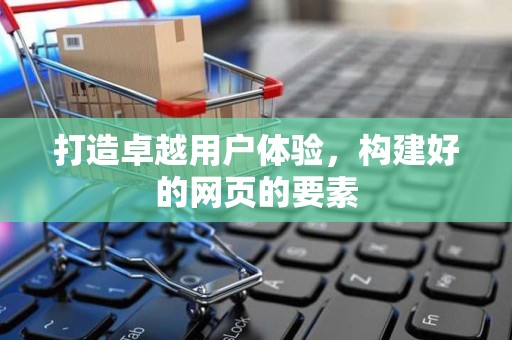 打造卓越用户体验，构建好的网页的要素