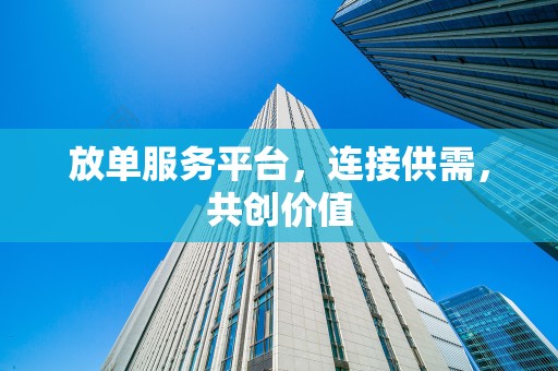 放单服务平台，连接供需，共创价值