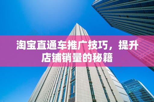 淘宝直通车推广技巧，提升店铺销量的秘籍