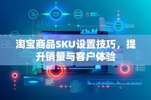 淘宝商品SKU设置技巧，提升销量与客户体验