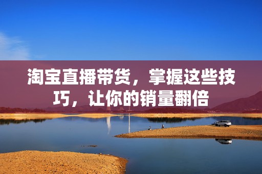 淘宝直播带货，掌握这些技巧，让你的销量翻倍