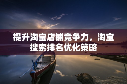 提升淘宝店铺竞争力，淘宝搜索排名优化策略