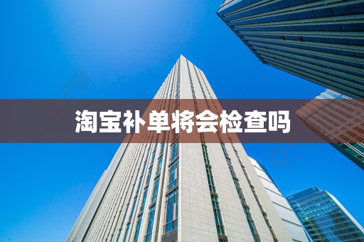 淘宝补单将会检查吗