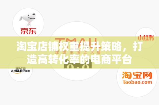 淘宝店铺权重提升策略，打造高转化率的电商平台