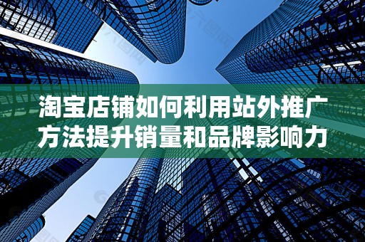 淘宝店铺如何利用站外推广方法提升销量和品牌影响力