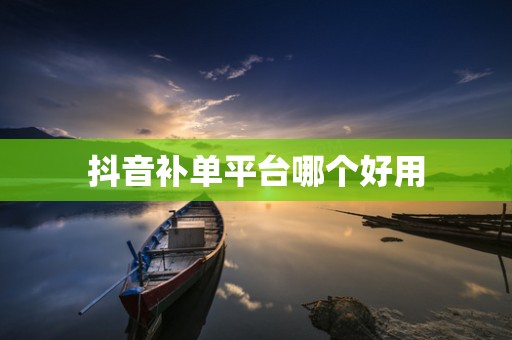 抖音补单平台哪个好用