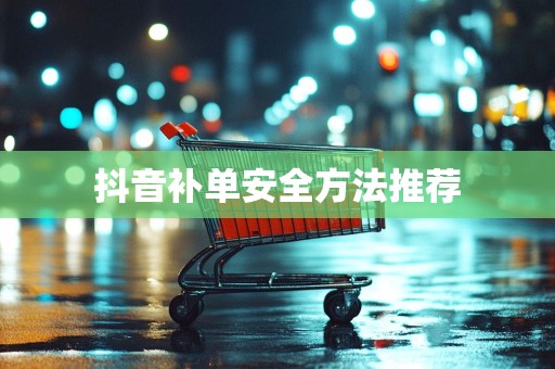 抖音补单安全方法推荐