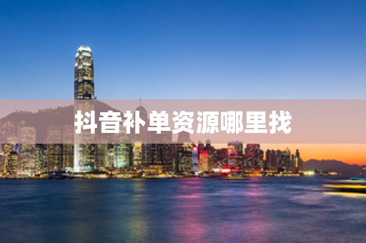 抖音补单资源哪里找