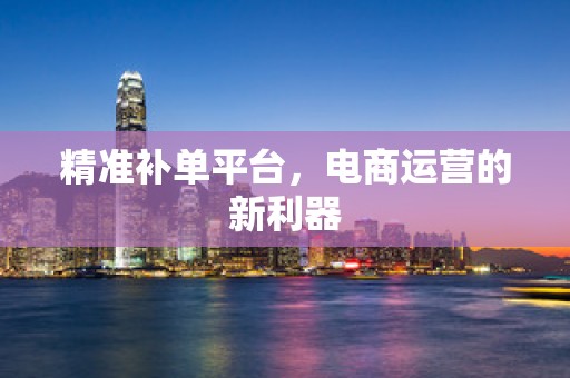 精准补单平台，电商运营的新利器