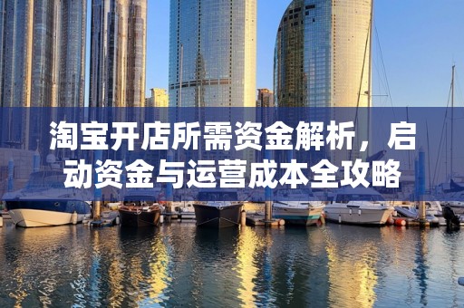 淘宝开店所需资金解析，启动资金与运营成本全攻略