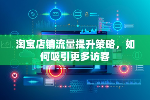 淘宝店铺流量提升策略，如何吸引更多访客