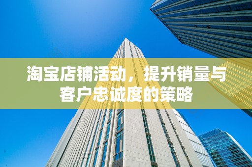 淘宝店铺活动，提升销量与客户忠诚度的策略