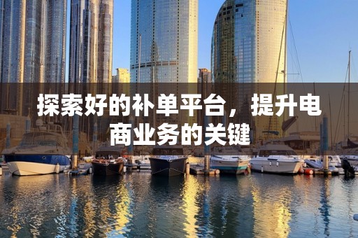 探索好的补单平台，提升电商业务的关键