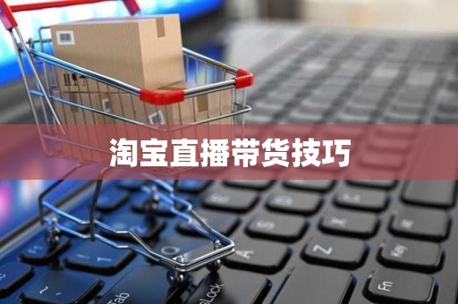 淘宝直播带货技巧