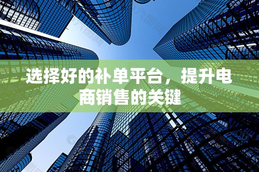 选择好的补单平台，提升电商销售的关键