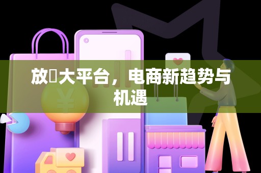 放單大平台，电商新趋势与机遇