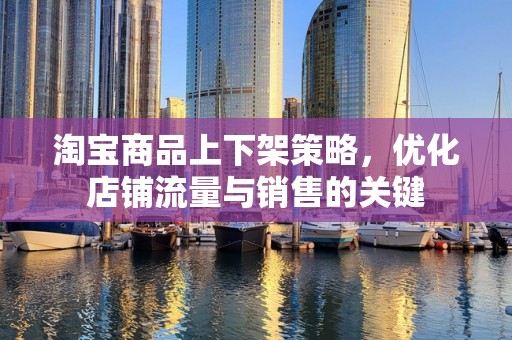 淘宝商品上下架策略，优化店铺流量与销售的关键