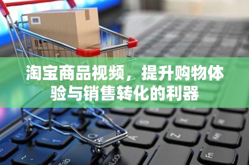 淘宝商品视频，提升购物体验与销售转化的利器