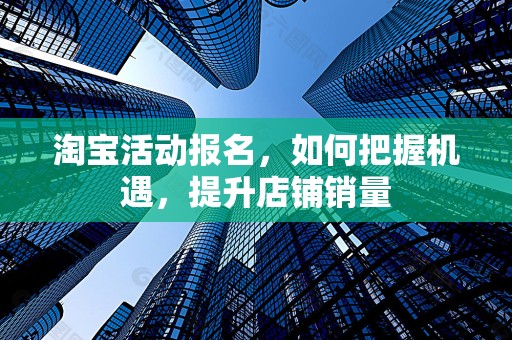 淘宝活动报名，如何把握机遇，提升店铺销量