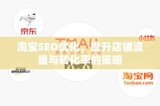 淘宝SEO优化，提升店铺流量与转化率的策略
